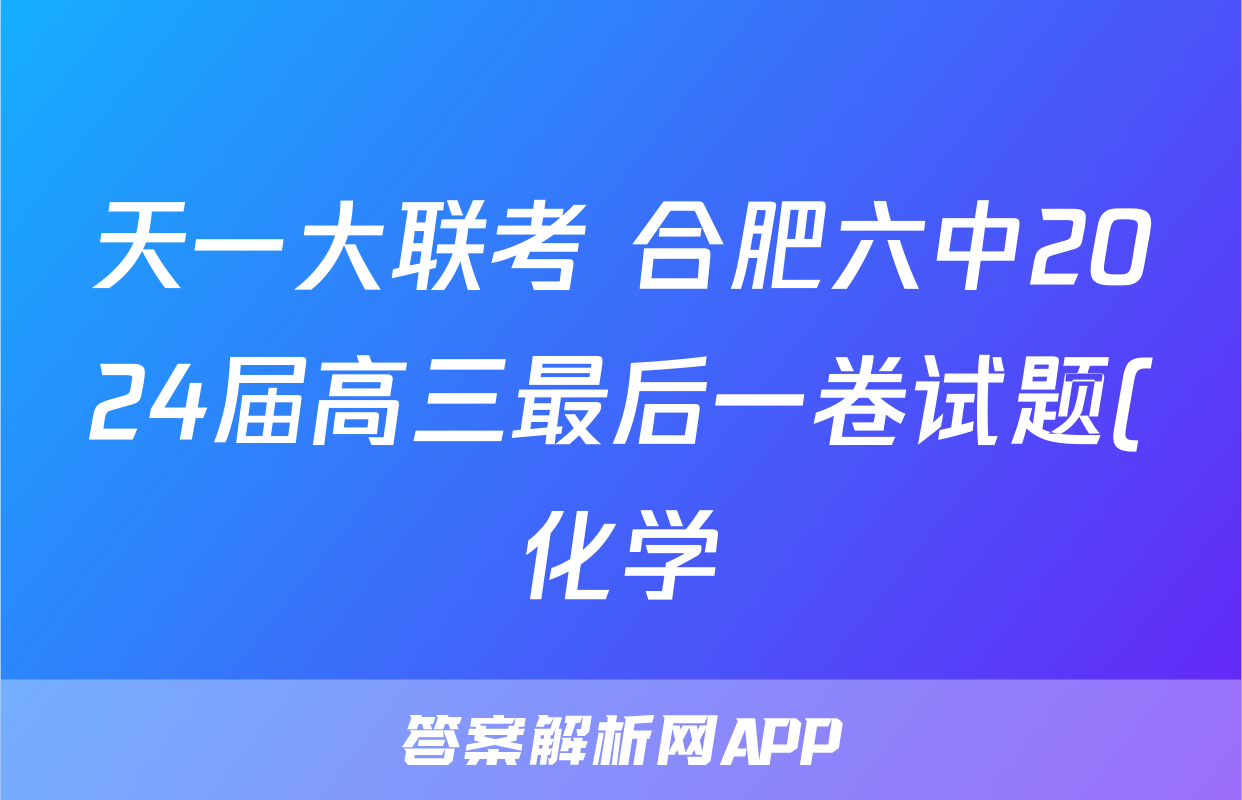 天一大联考 合肥六中2024届高三最后一卷试题(化学)